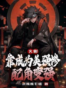 火影：靠成为美强惨配角变强听书免费最新章节列表