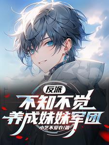 反派:不知不觉养成妹妹军团反派:不知不觉养成妹妹军团的小说 小艺不爱衣知乎