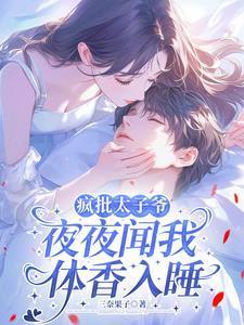 疯批太子爷夜夜闻我体香入睡
